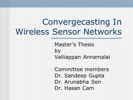 Convergecasting In Wireless Sensor Networks Master’s Thesis by Valliappan Annamalai Committee members Dr. Sandeep Gupta Dr. Arunabha Sen Dr. Hasan Cam.