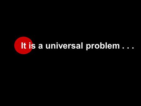 It is a universal problem.... affecting all people, everywhere, even you and me.