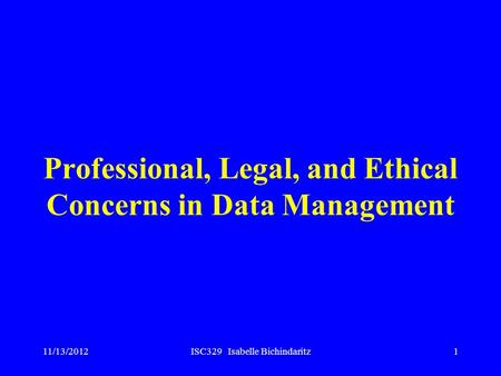 11/13/2012ISC329 Isabelle Bichindaritz1 Professional, Legal, and Ethical Concerns in Data Management.