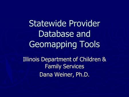 Statewide Provider Database and Geomapping Tools Illinois Department of Children & Family Services Dana Weiner, Ph.D.