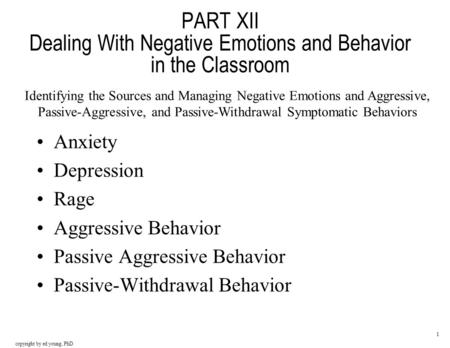 Copyright by ed young, PhD 1 PART XII Dealing With Negative Emotions and Behavior in the Classroom Anxiety Depression Rage Aggressive Behavior Passive.