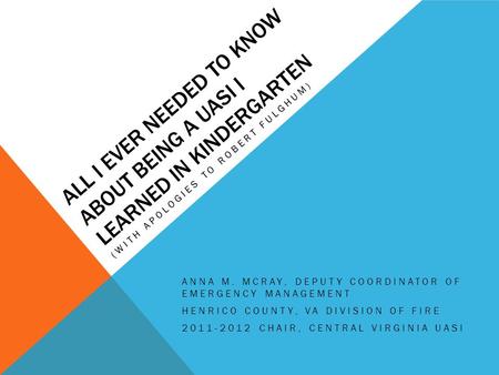 ALL I EVER NEEDED TO KNOW ABOUT BEING A UASI I LEARNED IN KINDERGARTEN (WITH APOLOGIES TO ROBERT FULGHUM) ANNA M. MCRAY, DEPUTY COORDINATOR OF EMERGENCY.