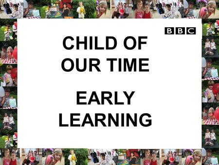 CHILD OF OUR TIME EARLY LEARNING. Author of Child of Our Time: Early Learning Child of Our Time BBC Executive Producer Child of Our Time (1999-2008) Email: