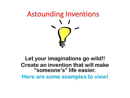 Astounding Inventions Let your imaginations go wild!! Create an invention that will make “someone’s” life easier. Here are some examples to view!