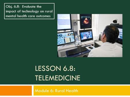 LESSON 6.8: TELEMEDICINE Module 6: Rural Health Obj. 6.8: Evaluate the impact of technology on rural mental health care outcomes.