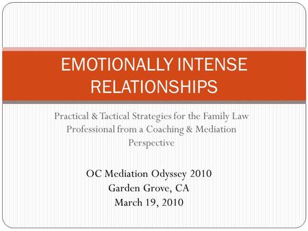 Practical & Tactical Strategies for the Family Law Professional from a Coaching & Mediation Perspective EMOTIONALLY INTENSE RELATIONSHIPS OC Mediation.