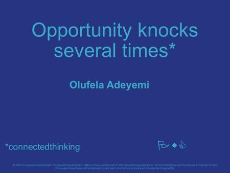 Opportunity knocks several times* PwC © 2004 PricewaterhouseCoopers. PricewaterhouseCoopers refers to the Luxembourg firm of PricewaterhouseCoopers or,