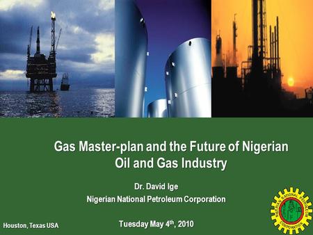 Dr. David Ige Nigerian National Petroleum Corporation Tuesday May 4 th, 2010 Gas Master-plan and the Future of Nigerian Oil and Gas Industry Houston, Texas.