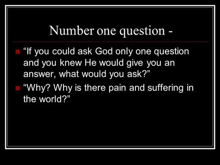 Number one question - “If you could ask God only one question and you knew He would give you an answer, what would you ask?” “Why? Why is there pain and.