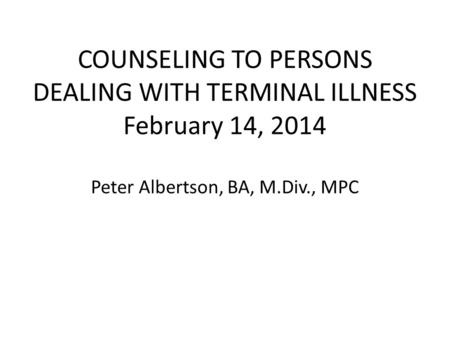 COUNSELING TO PERSONS DEALING WITH TERMINAL ILLNESS February 14, 2014 Peter Albertson, BA, M.Div., MPC.