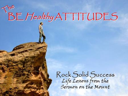 Rock Solid Success Life Lessons from the Sermon on the Mount Life Lessons from the Sermon on the Mount BE Healthy ATTITUDES The.