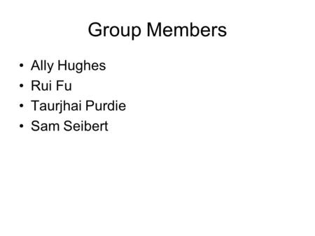 Group Members Ally Hughes Rui Fu Taurjhai Purdie Sam Seibert.