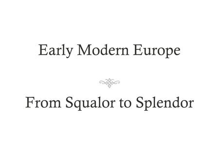 Early Modern Europe From Squalor to Splendor. A Dangerous World  Early modern Europe unable to protect itself from famine, disease, accidents and social.