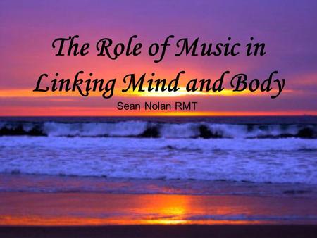 The Role of Music in Linking Mind and Body Sean Nolan RMT.