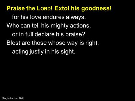 Praise the L ORD ! Extol his goodness! for his love endures always. Who can tell his mighty actions, or in full declare his praise? Blest are those whose.