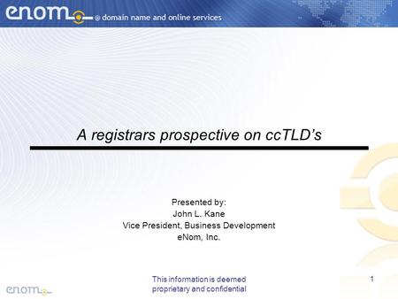 This information is deemed proprietary and confidential 1 A registrars prospective on ccTLD’s Presented by: John L. Kane Vice President, Business Development.