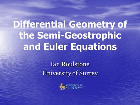 Differential Geometry of the Semi-Geostrophic and Euler Equations Ian Roulstone University of Surrey.