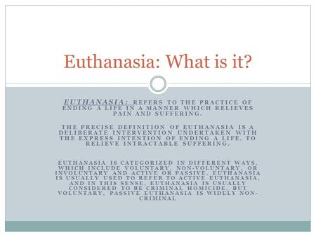 EUTHANASIA: REFERS TO THE PRACTICE OF ENDING A LIFE IN A MANNER WHICH RELIEVES PAIN AND SUFFERING. THE PRECISE DEFINITION OF EUTHANASIA IS A DELIBERATE.