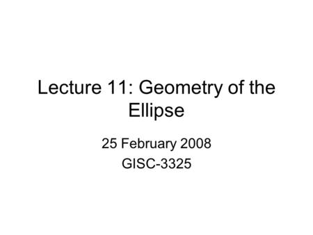 Lecture 11: Geometry of the Ellipse 25 February 2008 GISC-3325.