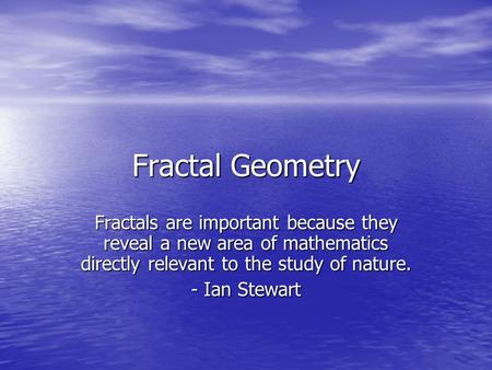 Fractal Geometry Fractals are important because they reveal a new area of mathematics directly relevant to the study of nature. - Ian Stewart.