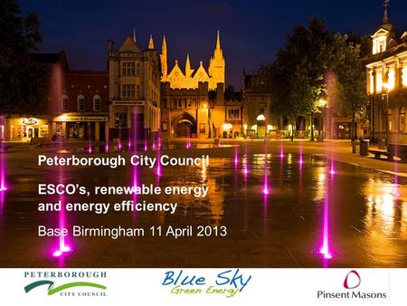 Peterborough City Council ESCO’s, renewable energy and energy efficiency Base Birmingham 11 April 2013.