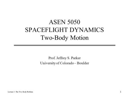 ASEN 5050 SPACEFLIGHT DYNAMICS Two-Body Motion Prof. Jeffrey S. Parker University of Colorado – Boulder Lecture 3: The Two Body Problem 1.