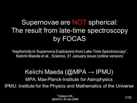 「 Subaru UM 」 ＠ NAOJ, 30 Jan 2008 Supernovae are NOT spherical: The result from late-time spectroscopy by FOCAS “Asphericity in Supernova Explosions from.