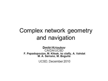 Complex network geometry and navigation Dmitri Krioukov CAIDA/UCSD F. Papadopoulos, M. Kitsak, kc claffy, A. Vahdat M. Á. Serrano, M. Boguñá UCSD, December.