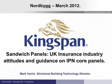 Sandwich Panels: UK Insurance industry attitudes and guidance on IPN core panels. Mark Harris -Divisional Building Technology Director. Nordbygg – March.