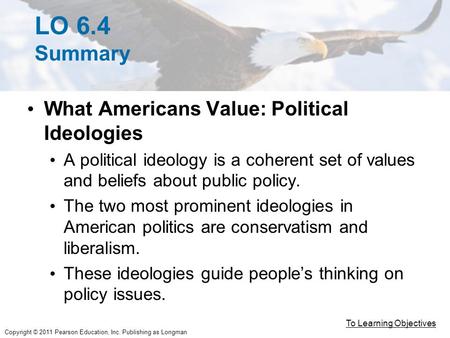 Copyright © 2011 Pearson Education, Inc. Publishing as Longman LO 6.4 Summary What Americans Value: Political Ideologies A political ideology is a coherent.