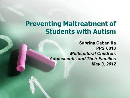 Preventing Maltreatment of Students with Autism Sabrina Cabanilla PPS 6010 Multicultural Children, Adolescents, and Their Families May 3, 2012.