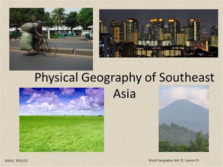 Physical Geography of Southeast Asia ©2012, TESCCC World Geography Unit 12, Lesson 01.