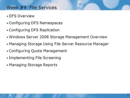 1 Week #9 File Services DFS Overview Configuring DFS Namespaces Configuring DFS Replication Windows Server 2008 Storage Management Overview Managing Storage.