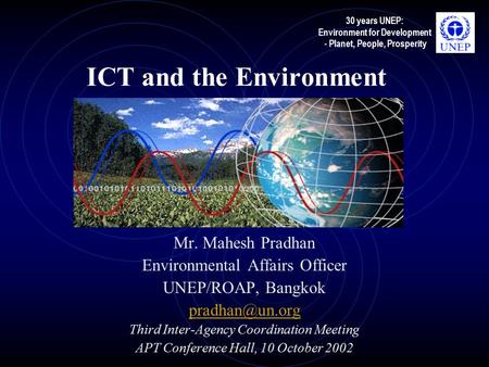 30 years UNEP: Environment for Development - Planet, People, Prosperity ICT and the Environment Mr. Mahesh Pradhan Environmental Affairs Officer UNEP/ROAP,