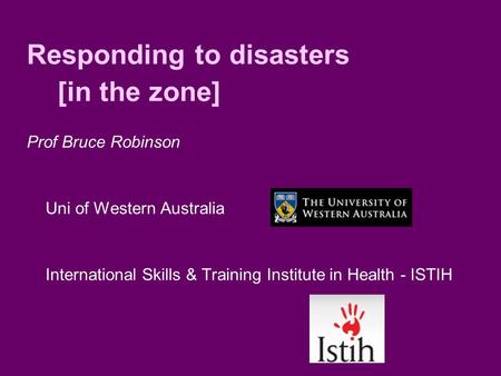 Responding to disasters [in the zone] Prof Bruce Robinson Uni of Western Australia International Skills & Training Institute in Health - ISTIH.