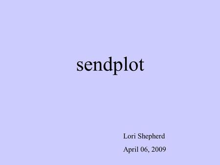 Sendplot Lori Shepherd April 06, 2009. sendplot The Problem: The Approach: How can we quickly generate useful data and get it back to scientists/collaborators.