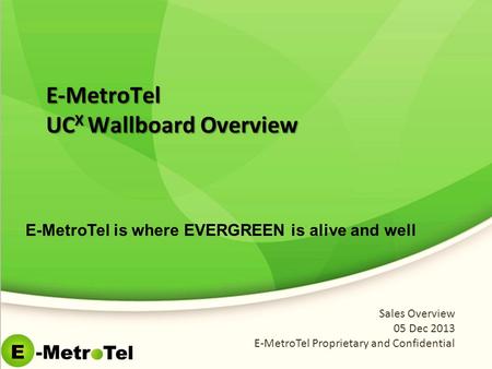 E-MetroTel UC X Wallboard Overview Sales Overview 05 Dec 2013 E-MetroTel Proprietary and Confidential E-MetroTel is where EVERGREEN is alive and well.