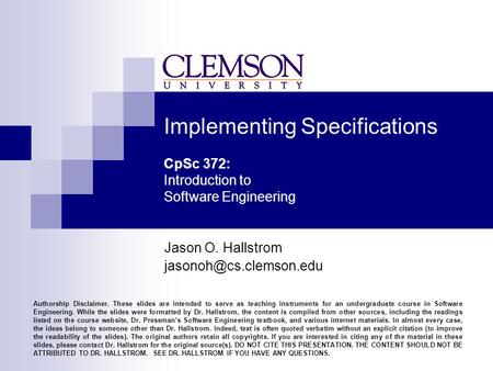 Implementing Specifications CpSc 372: Introduction to Software Engineering Jason O. Hallstrom Authorship Disclaimer. These slides.