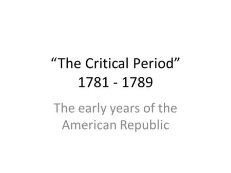 “The Critical Period” 1781 - 1789 The early years of the American Republic.