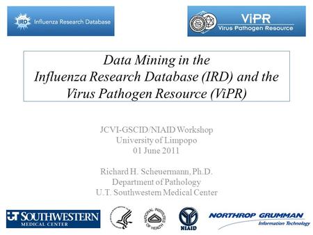 Data Mining in the Influenza Research Database (IRD) and the Virus Pathogen Resource (ViPR) JCVI-GSCID/NIAID Workshop University of Limpopo 01 June 2011.