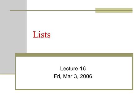 Lists Lecture 16 Fri, Mar 3, 2006. Topics Lists List ADT Attributes Constructors Destructor Inspectors Mutators Facilitators Operators Other List Functions.