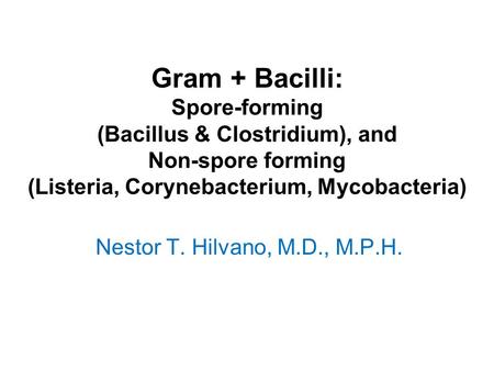 Gram + Bacilli: Spore-forming (Bacillus & Clostridium), and Non-spore forming (Listeria, Corynebacterium, Mycobacteria) Nestor T. Hilvano, M.D., M.P.H.