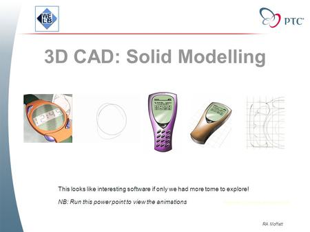 This looks like interesting software if only we had more tome to explore! NB: Run this power point to view the animations 3D CAD: Solid Modelling RA Moffatt.