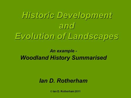 © Ian D. Rotherham 2011 Historic Development and Evolution of Landscapes An example - Woodland History Summarised Ian D. Rotherham.