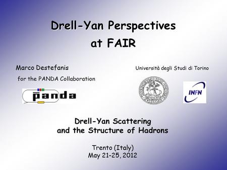 Drell-Yan Perspectives at FAIR Marco Destefanis Università degli Studi di Torino Drell-Yan Scattering and the Structure of Hadrons Trento (Italy) May 21-25,