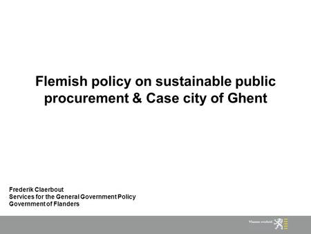 Flemish policy on sustainable public procurement & Case city of Ghent Frederik Claerbout Services for the General Government Policy Government of Flanders.