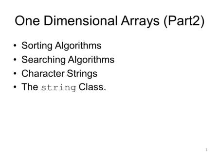 One Dimensional Arrays (Part2) Sorting Algorithms Searching Algorithms Character Strings The string Class. 1.