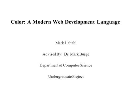 Color: A Modern Web Development Language Mark J. Stahl Advised By: Dr. Mark Burge Department of Computer Science Undergraduate Project.