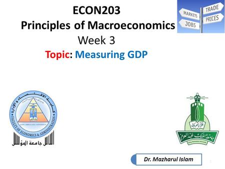 1 ECON203 Principles of Macroeconomics Week 3 Topic: Measuring GDP Dr. Mazharul Islam.