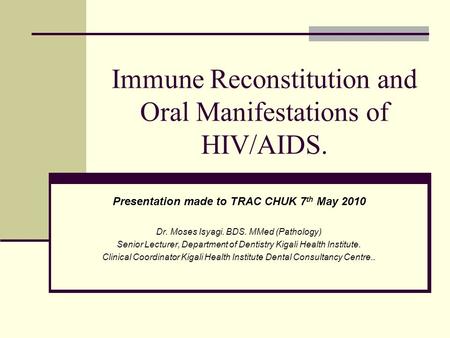 Immune Reconstitution and Oral Manifestations of HIV/AIDS. Presentation made to TRAC CHUK 7 th May 2010 Dr. Moses Isyagi. BDS. MMed (Pathology) Senior.